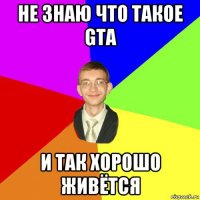 не знаю что такое gta и так хорошо живётся