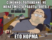 семейное положение: не женат место работы: dota 2 ето норма