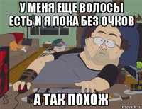 у меня еще волосы есть и я пока без очков а так похож