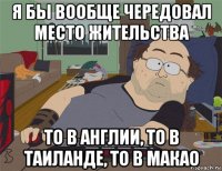 я бы вообще чередовал место жительства то в англии, то в таиланде, то в макао