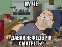 ну чё давай нефёдыча смотреть?