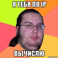 я тебя по ip вычислю