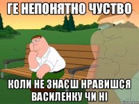 ге непонятно чуство коли не знаєш нравишся василенку чи ні