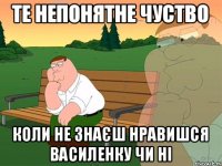 те непонятне чуство коли не знаєш нравишся василенку чи ні