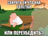 Соврать ей,что она толстая или переубедить?