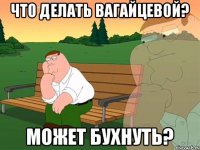 что делать Вагайцевой? может бухнуть?