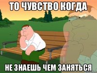 то чувство когда не знаешь чем заняться