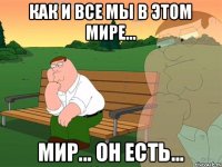 как и все мы в этом мире... мир... он есть...