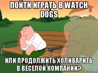 Пойти играть в Watch Dogs или продолжить Холиварить в веселой компании?