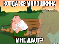 Когда же Мирошкина Мне даст?