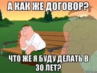 а как же договор? Что же я буду делать в 30 лет?