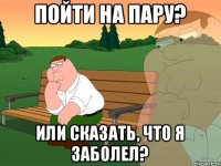 Пойти на пару? Или сказать, что я заболел?