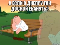 А если о днепру так доской ебануть? ...