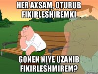 her axsam, oturub fikirleshiremki Gonen niye uzanib fikirleshmirem?