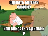 Сделать алгебру самому или списать у Адильки ?