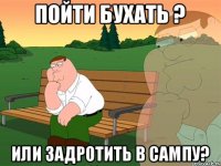 Пойти бухать ? или задротить в сампу?