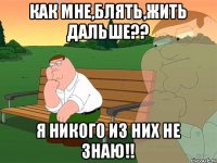 как мне,блять,жить дальше?? я никого из них не знаю!!