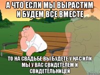 А что если мы вырастим и будем все вместе То на свадьбе вы будете у нас или мы у вас свидетелем и свидетельницей