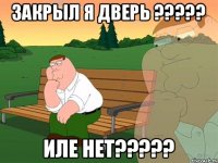 ЗАКРЫЛ Я ДВЕРЬ ????? ИЛЕ НЕТ?????