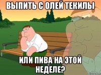 Выпить с Олей текилы или пива на этой неделе?