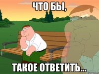 что бы, такое ответить...