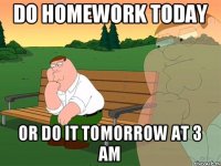 do homework today or do it tomorrow at 3 am