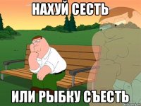 НАХУЙ СЕСТЬ ИЛИ РЫБКУ СЪЕСТЬ