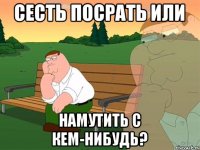 Сесть посрать или намутить с кем-нибудь?