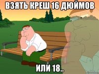 Взять креш 16 дюймов Или 18..