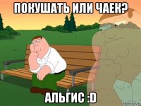 Покушать или чаек? Альгис :D