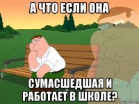 а что если она сумасшедшая и работает в школе?