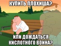 купить плохиша? или дождаться кислотного воина?