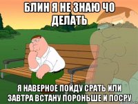 блин я не знаю чо делать я наверное пойду срать или завтра встану пороньше и посру