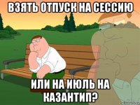 взять отпуск на сессию или на июль на казантип?