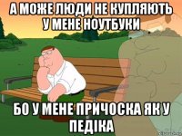 а може люди не купляють у мене ноутбуки бо у мене причоска як у педіка