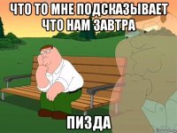 что то мне подсказывает что нам завтра пизда