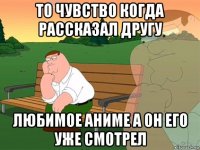 то чувство когда рассказал другу любимое аниме а он его уже смотрел