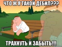 что ж я такой дебил??? трахнуть и забыть!!!