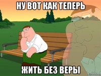 ну вот как теперь жить без веры