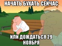 начать бухать сейчас или дождаться 29 ноября