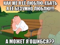 как же я её люблю..ебать я её безумно люблю!!! а может я ошибся??