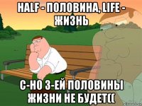 half - половина, life - жизнь с-но 3-ей половины жизни не будет((