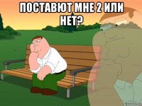 поставют мне 2 или нет? 