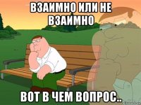 взаимно или не взаимно вот в чем вопрос..