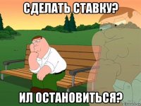 сделать ставку? ил остановиться?