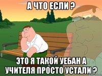 а что если ? это я такой уебан а учителя просто устали ?