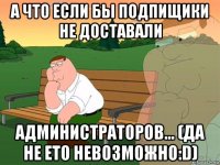 а что если бы подпищики не доставали администраторов... (да не ето невозможно:d)