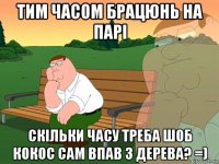 тим часом брацюнь на парі скільки часу треба шоб кокос сам впав з дерева? =)