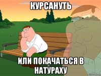 курсануть или покачаться в натураху