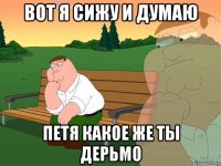 вот я сижу и думаю петя какое же ты дерьмо